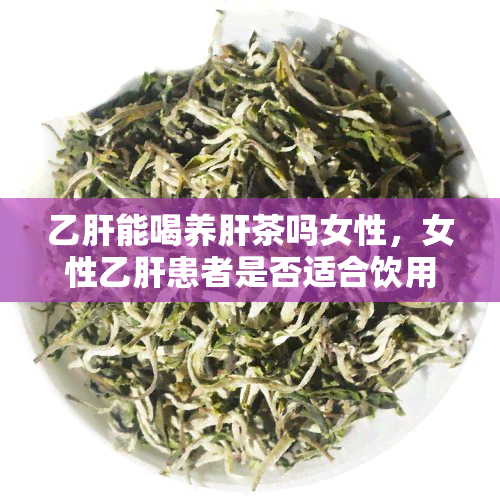 乙肝能喝养肝茶吗女性，女性乙肝患者是否适合饮用养肝茶？