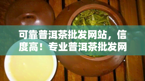 可靠普洱茶批发网站，信度高！专业普洱茶批发网站推荐