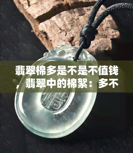 翡翠棉多是不是不值钱，翡翠中的棉絮：多不多会影响其价值吗？