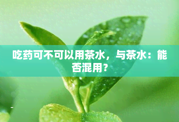 吃可不可以用茶水，与茶水：能否混用？