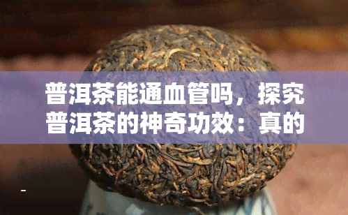 普洱茶能通血管吗，探究普洱茶的神奇功效：真的能够疏通血管吗？