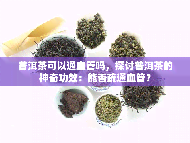 普洱茶可以通血管吗，探讨普洱茶的神奇功效：能否疏通血管？