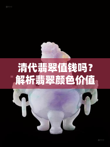 清代翡翠值钱吗？解析翡翠颜色价值，哪种颜色最不值钱？