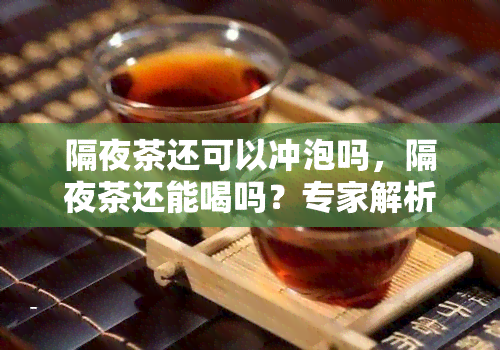 隔夜茶还可以冲泡吗，隔夜茶还能喝吗？专家解析是否可以再次冲泡