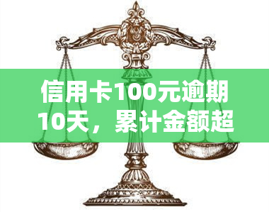 信用卡100元逾期10天，累计金额超过300元，逾期时间已超10天