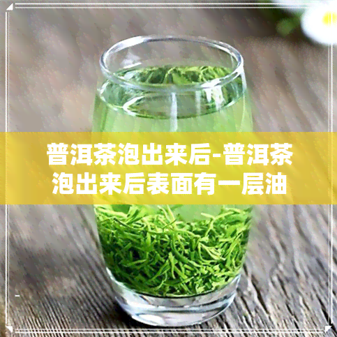 普洱茶泡出来后-普洱茶泡出来后表面有一层油