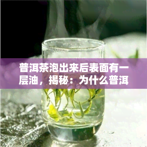 普洱茶泡出来后表面有一层油，揭秘：为什么普洱茶泡出来后会有油层？