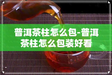 普洱茶柱怎么包-普洱茶柱怎么包装好看