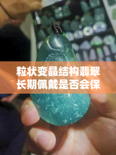 粒状变晶结构翡翠长期佩戴是否会保持透明度？粒状变晶结构与粒状纤维结构哪种更好？