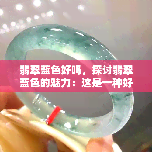 翡翠蓝色好吗，探讨翡翠蓝色的魅力：这是一种好的颜色选择吗？