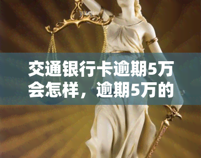 交通银行卡逾期5万会怎样，逾期5万的交通银行卡，你将面临什么后果？