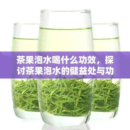 茶果泡水喝什么功效，探讨茶果泡水的健益处与功效