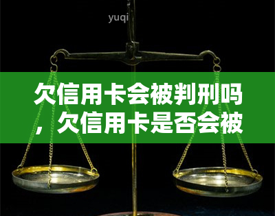 欠信用卡会被判刑吗，欠信用卡是否会被判刑？深入了解法律责任