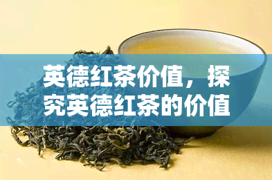 英德红茶价值，探究英德红茶的价值：一种优质茶叶的传承与创新