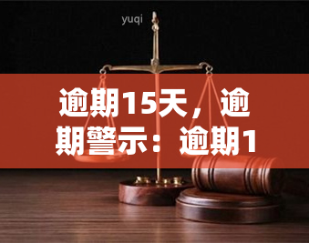 逾期15天，逾期警示：逾期15天，及时还款避免不良影响！