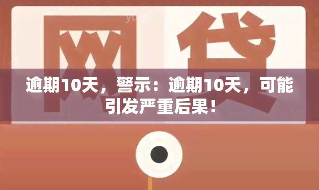 逾期10天，警示：逾期10天，可能引发严重后果！