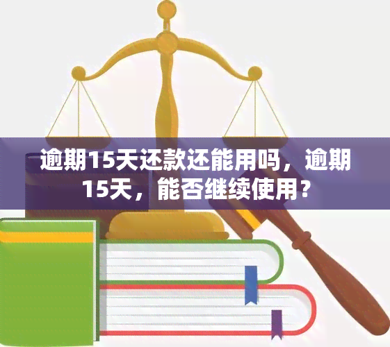 逾期15天还款还能用吗，逾期15天，能否继续使用？