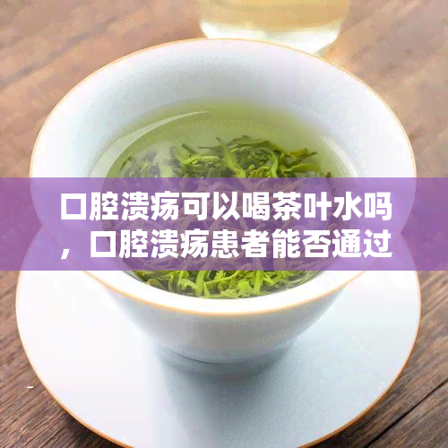 口腔溃疡可以喝茶叶水吗，口腔溃疡患者能否通过饮用茶叶水来缓解症状？