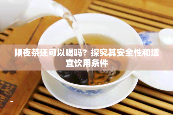 隔夜茶还可以喝吗？探究其安全性和适宜饮用条件