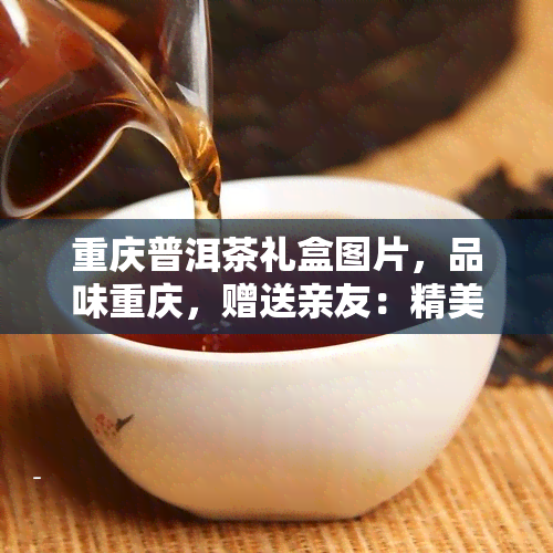 重庆普洱茶礼盒图片，品味重庆，赠送亲友：精美普洱茶礼盒图片欣