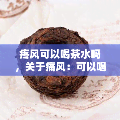 疼风可以喝茶水吗，关于痛风：可以喝茶叶水吗？