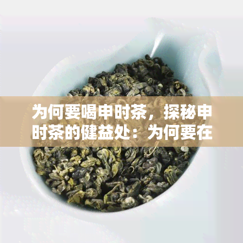 为何要喝申时茶，探秘申时茶的健益处：为何要在申时饮用茶叶？