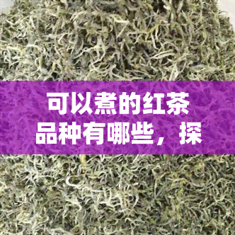 可以煮的红茶品种有哪些，探索可煮红茶的世界：了解各种可煮红茶品种