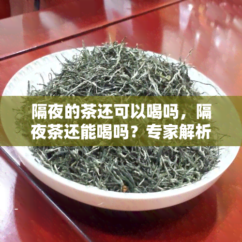 隔夜的茶还可以喝吗，隔夜茶还能喝吗？专家解析其安全性和适宜饮用条件