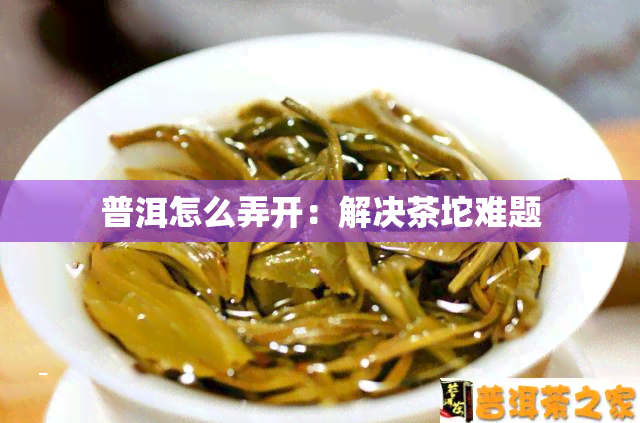 普洱怎么弄开：解决茶坨难题