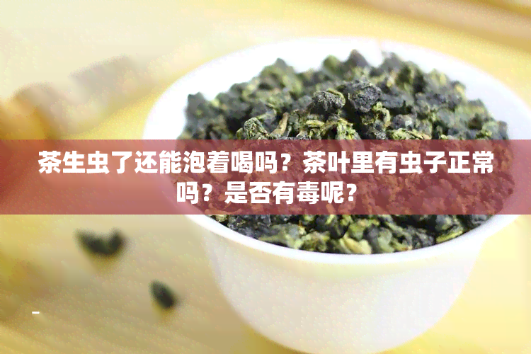 茶生虫了还能泡着喝吗？茶叶里有虫子正常吗？是否有呢？