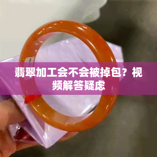 翡翠加工会不会被掉包？视频解答疑虑