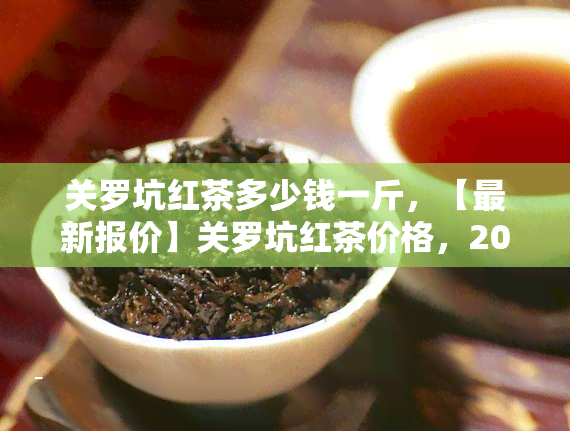 关罗坑红茶多少钱一斤，【最新报价】关罗坑红茶价格，2023年罗坑茶多少钱一斤？