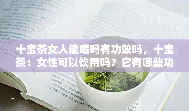 十宝茶女人能喝吗有功效吗，十宝茶：女性可以饮用吗？它有哪些功效？