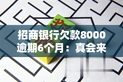 招商银行欠款8000逾期6个月：真会来我家核实吗？该怎么办？