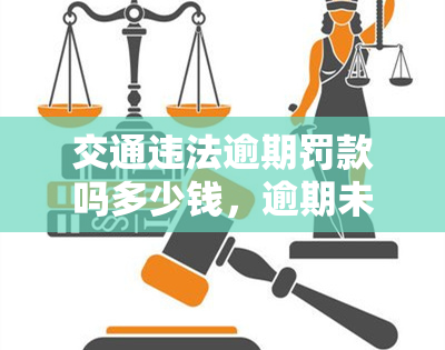 交通违法逾期罚款吗多少钱，逾期未交交通违法罚款将面临多少金额的处罚？