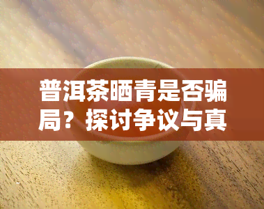 普洱茶晒青是否骗局？探讨争议与真相