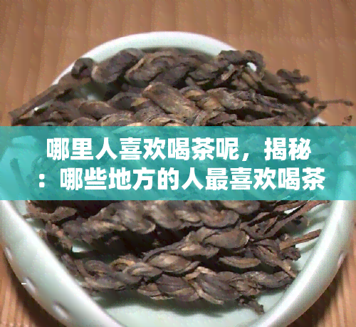 哪里人喜欢喝茶呢，揭秘：哪些地方的人最喜欢喝茶？