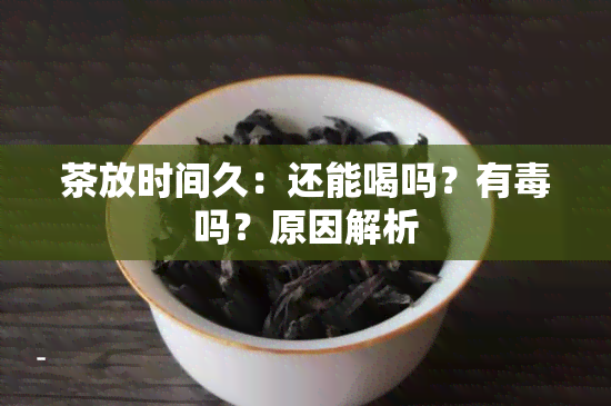 茶放时间久：还能喝吗？有吗？原因解析