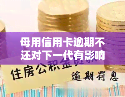 母用信用卡逾期不还对下一代有影响吗，信用卡逾期不还：会对下一代产生何种影响？