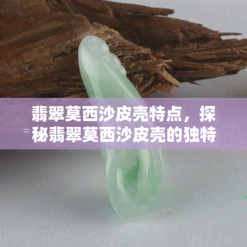 翡翠莫西沙皮壳特点，探秘翡翠莫西沙皮壳的独特特点