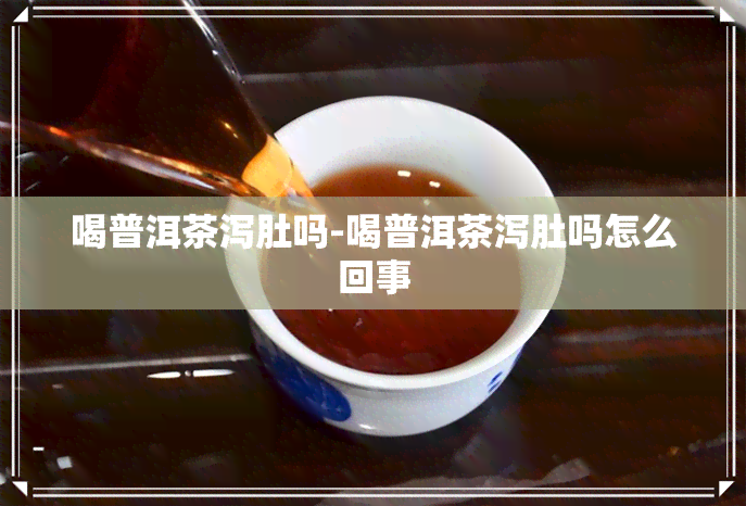 喝普洱茶泻肚吗-喝普洱茶泻肚吗怎么回事