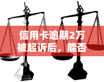 信用卡逾期2万被起诉后，能否继续协商还款？