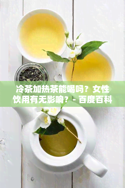 冷茶加热茶能喝吗？女性饮用有无影响？- 百度百科