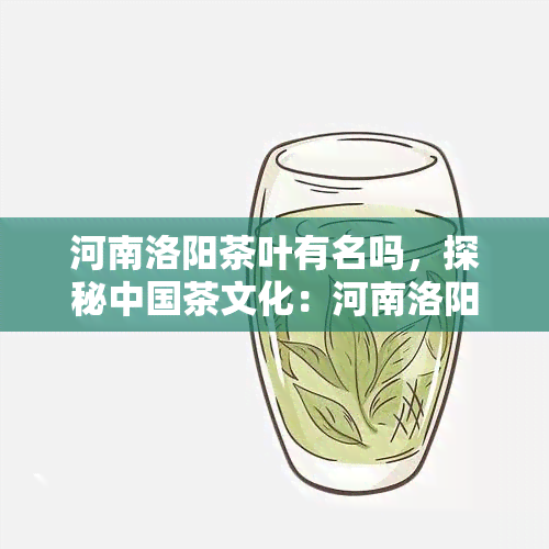 河南洛阳茶叶有名吗，探秘中国茶文化：河南洛阳的茶叶是否名扬四海？