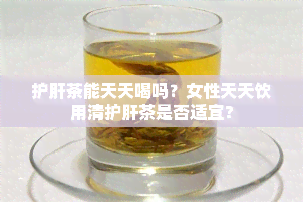 护肝茶能天天喝吗？女性天天饮用清护肝茶是否适宜？