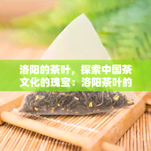 洛阳的茶叶，探索中国茶文化的瑰宝：洛阳茶叶的魅力与历