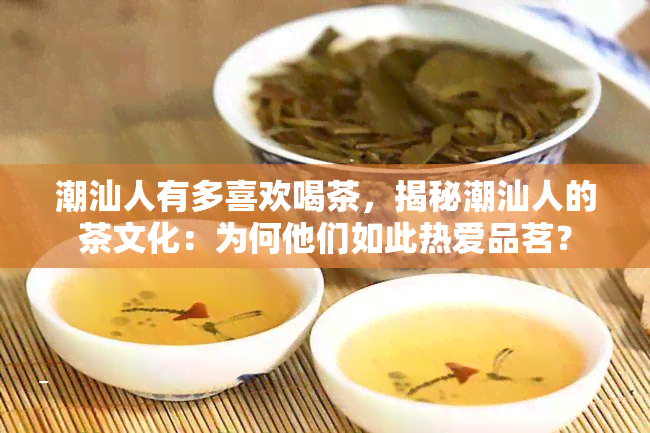 潮汕人有多喜欢喝茶，揭秘潮汕人的茶文化：为何他们如此热爱品茗？