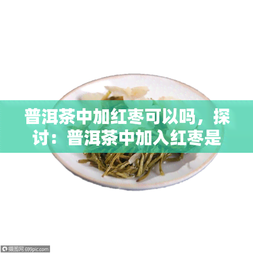 普洱茶中加红枣可以吗，探讨：普洱茶中加入红枣是否可行？