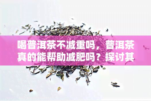 喝普洱茶不减重吗，普洱茶真的能帮助减肥吗？探讨其对体重的影响