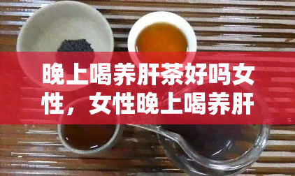 晚上喝养肝茶好吗女性，女性晚上喝养肝茶有好处吗？